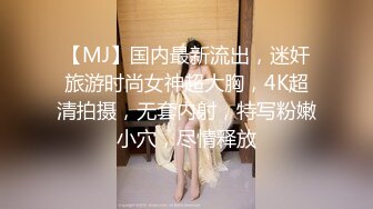 【MJ】国内最新流出，迷奸旅游时尚女神超大胸，4K超清拍摄，无套内射，特写粉嫩小穴，尽情释放