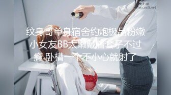 纹身哥单身宿舍约炮极品粉嫩小女友BB太嫩戴着套子不过瘾 卧槽一个不小心就射了