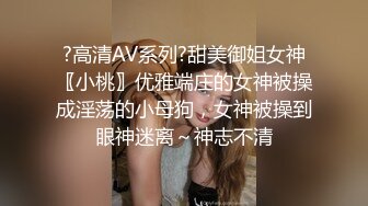 ?高清AV系列?甜美御姐女神〖小桃〗优雅端庄的女神被操成淫荡的小母狗，女神被操到眼神迷离～神志不清