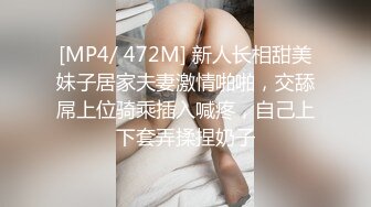 [MP4/ 472M] 新人长相甜美妹子居家夫妻激情啪啪，交舔屌上位骑乘插入喊疼，自己上下套弄揉捏奶子