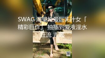 SWAG 渴望性爱巨乳汁女「精彩巨作」 抽插到爱液淫水狂流 吉娜