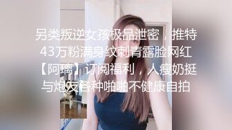 另类叛逆女孩极品泄密，推特43万粉满身纹刺青露脸网红【阿璃】订阅福利，人瘦奶挺与炮友各种啪啪不健康自拍