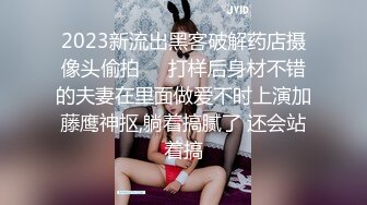 2023新流出黑客破解药店摄像头偷拍❤️打样后身材不错的夫妻在里面做爱不时上演加藤鹰神抠,躺着搞腻了 还会站着搞