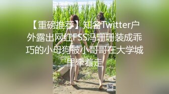 【重磅推荐】知名Twitter户外露出网红FSS冯珊珊装成乖巧的小母狗被小哥哥在大学城里牵着走