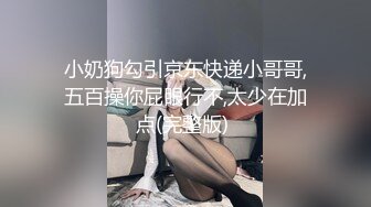 小奶狗勾引京东快递小哥哥,五百操你屁眼行不,太少在加点(完整版) 