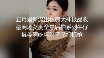 五月最新流出私房大神极品收藏商场女厕全景后拍系列牛仔裤美眉吃坏肚子了打标枪