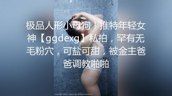 极品人形小母狗！推特年轻女神【ggdexg】私拍，罕有无毛粉穴，可盐可甜，被金主爸爸调教啪啪