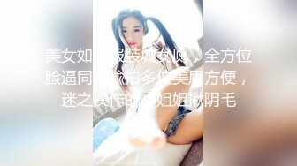 美女如云服装城女厕，全方位脸逼同框偸拍多位美眉方便，迷之操作的小姐姐揪阴毛