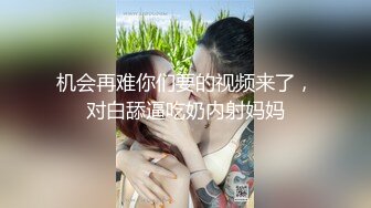 机会再难你们要的视频来了，对白舔逼吃奶内射妈妈