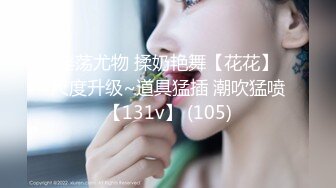 淫荡尤物 揉奶艳舞【花花】尺度升级~道具猛插 潮吹猛喷【131v】 (105)