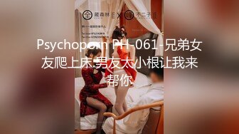 Psychoporn PH-061-兄弟女友爬上床.男友太小根让我来帮你