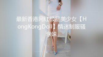 最新香港网红极品美少女【HongKongDoll】情迷制服骚学妹