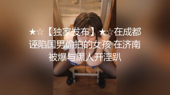 ★☆【独家发布】★☆在成都诬陷国男偷拍的女孩 在济南被爆与黑人开淫趴