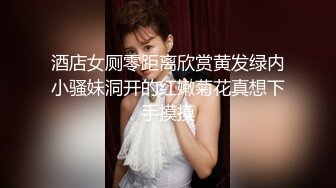 酒店女厕零距离欣赏黄发绿内小骚妹洞开的红嫩菊花真想下手摸摸