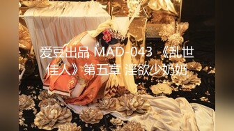 爱豆出品 MAD-043 《乱世佳人》第五章 淫欲少奶奶