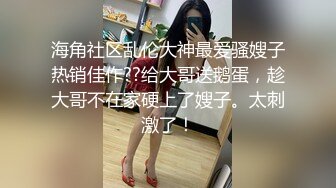 海角社区乱伦大神最爱骚嫂子热销佳作??给大哥送鹅蛋，趁大哥不在家硬上了嫂子。太刺激了！