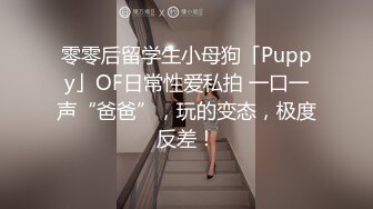 零零后留学生小母狗「Puppy」OF日常性爱私拍 一口一声“爸爸”，玩的变态，极度反差！