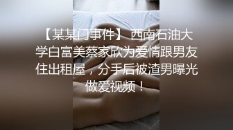 【某某门事件】 西南石油大学白富美蔡家欣为爱情跟男友住出租屋，分手后被渣男曝光做爱视频！