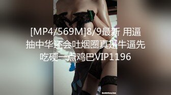 [MP4/569M]8/9最新 用逼抽中华还会吐烟圈真是牛逼先吃硬一点鸡巴VIP1196