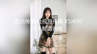 起点传媒 性视界传媒 XSJKY057 醉酒爸爸