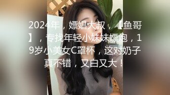 2024年，嫖娼大叔，【鱼哥】，专找年轻小妹妹嫖炮，19岁小美女C罩杯，这对奶子真不错，又白又大！