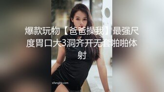 爆款玩物【爸爸操我】最强尺度胃口大3洞齐开无套啪啪体射