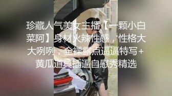 珍藏人气美女主播【一颗小白菜阿】身材火辣性感，性格大大咧咧，全裸露点逼逼特写+黄瓜道具插逼自慰秀精选