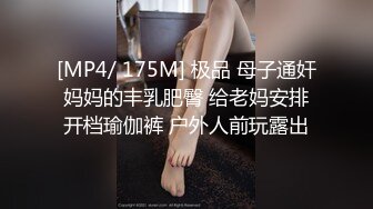 [MP4/ 175M] 极品 母子通奸妈妈的丰乳肥臀 给老妈安排开档瑜伽裤 户外人前玩露出