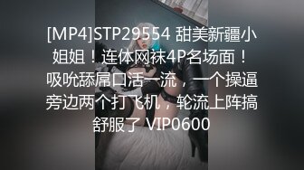 [MP4]STP29554 甜美新疆小姐姐！连体网袜4P名场面！吸吮舔屌口活一流，一个操逼旁边两个打飞机，轮流上阵搞舒服了 VIP0600