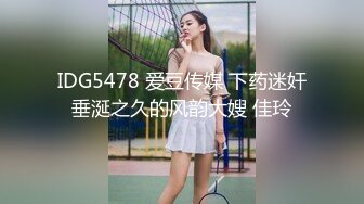 IDG5478 爱豆传媒 下药迷奸垂涎之久的风韵大嫂 佳玲