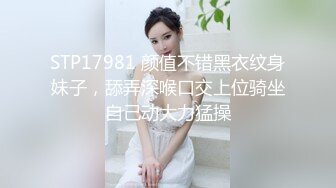 STP17981 颜值不错黑衣纹身妹子，舔弄深喉口交上位骑坐自己动大力猛操