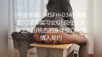 (中文字幕) [MSFH-034] 随意爱抚I罩杯实习女OL现任女大学生前田桃杏的身体签订一周情人契约