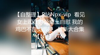 【自整理】P站Npx-vip  看见女上司在办公桌上自慰 我的鸡巴不自觉梆硬   最新大合集【NV】 (76)