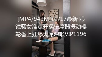 [MP4/949M]11/17最新 眼镜骚女准点开操按摩器振动棒轮番上狂舔大屌深喉VIP1196