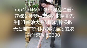 [mp4]STP26140 ?淫乱性爱? 花嫁女神梦中的婚礼▌悍匪先生▌准新娘大开M腿肉棒侵取 无套爆艹怒射小嘴好淫荡的浓白汁液 vip0600