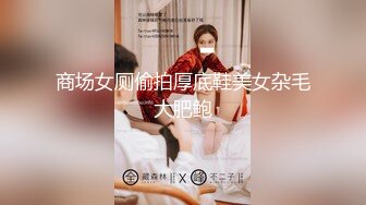 商场女厕偷拍厚底鞋美女杂毛大肥鲍