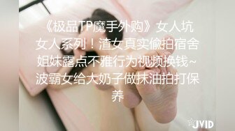 《极品TP魔手外购》女人坑女人系列！渣女真实偸拍宿舍姐妹露点不雅行为视频换钱~波霸女给大奶子做抹油拍打保养