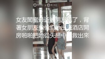 女友閨蜜最近被男友甩了，背著女朋友偷偷約她出來酒店開房啪啪把她從失戀中解救出來