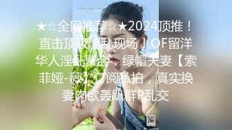 ★☆全网推荐☆★2024顶推！直击顶级淫乱现场！OF留洋华人淫乱聚会，绿帽夫妻【索菲娅-薇】订阅私拍，真实换妻肉欲轰趴群P乱交