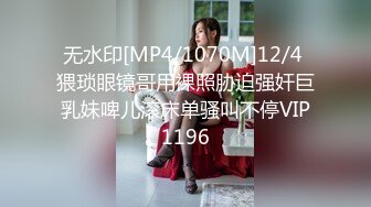 无水印[MP4/1070M]12/4 猥琐眼镜哥用裸照胁迫强奸巨乳妹啤儿滚床单骚叫不停VIP1196