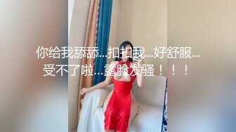 你给我舔舔...扣扣我...好舒服...受不了啦…露脸发骚！！！