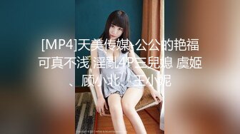 [MP4]天美传媒-公公的艳福可真不浅 淫亂4P三兒媳 虞姬、顾小北、王小妮