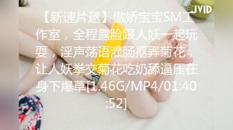 【新速片遞】傲娇宝宝SM工作室，全程露脸跟人妖一起玩耍，淫声荡语灌肠抠弄菊花，让人妖拳交菊花吃奶舔逼压在身下爆草[1.46G/MP4/01:40:52]