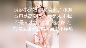 良家小少妇 你又喷水了 咋那么容易高潮喷水 真是人才 我不是人才怎么能配的上你 吃饱喝足被无套内射高潮不停喷了一床水