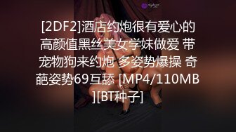 [2DF2]酒店约炮很有爱心的高颜值黑丝美女学妹做爱 带宠物狗来约炮 多姿势爆操 奇葩姿势69互舔 [MP4/110MB][BT种子]