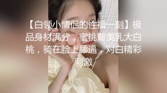 【白领小情侣的性福一刻】极品身材满分，蜜桃臀美乳大白桃，骑在脸上舔逼，对白精彩刺激