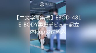 【中文字幕無碼】EBOD-481 E-BODY専屬デビュー超立体Icupの逆輸入