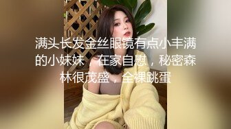 满头长发金丝眼镜有点小丰满的小妹妹，在家自慰，秘密森林很茂盛，全裸跳蛋