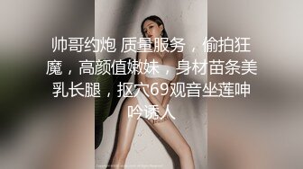 帅哥约炮 质量服务，偷拍狂魔，高颜值嫩妹，身材苗条美乳长腿，抠穴69观音坐莲呻吟诱人