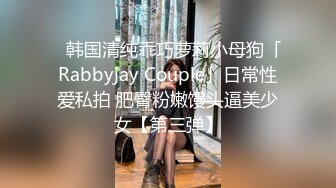 ✨韩国清纯乖巧萝莉小母狗「Rabbyjay Couple」日常性爱私拍 肥臀粉嫩馒头逼美少女【第三弹】